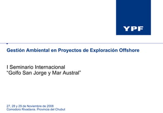 Gestión Ambiental en Proyectos de Exploración Offshore I Seminario Internacional “ Golfo San Jorge y Mar Austral” 27, 28 y 29 de Noviembre de 2008 Comodoro Rivadavia. Provincia del Chubut 