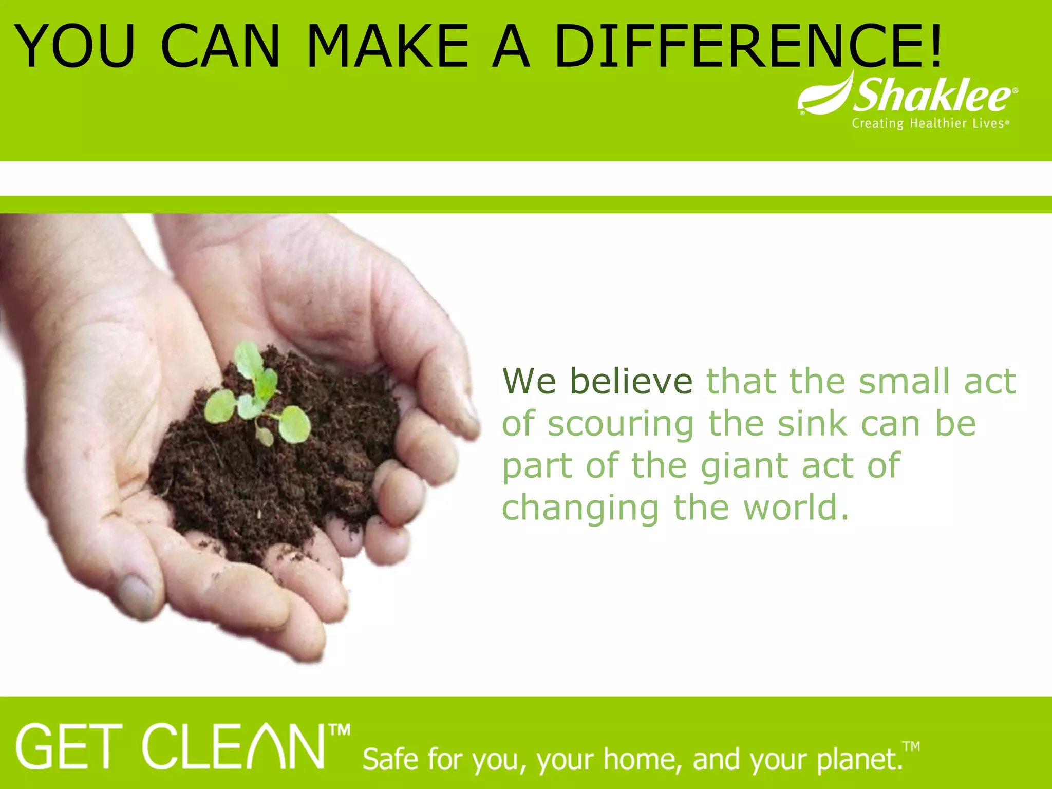 We believe  that the small act of scouring the sink can be part of the giant act of changing the world. YOU CAN MAKE A DIFFERENCE!   