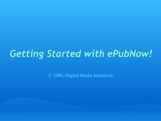 Getting Started with ePubNow!
© 2009, Digital Media Initiatives
 