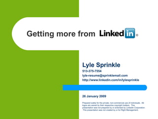 Getting more from   Lyle Sprinkle 513-375-7554  lyle-resume@sprinklemail.com  http://www.linkedin.com/in/lylesprinkle  26 January 2009 Prepared solely for the private, non-commercial use of individuals.  All logos are owned by their respective copyright holders.  This presentation was not prepared by or endorsed by LinkedIn Corporation.  This presentation was not created by or for Right Management. 