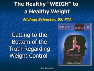 Getting to the Bottom of the Truth Regarding Weight Control  ,[object Object],[object Object],Core Essentials Michael Sylvester, BS, PTA 