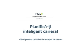 Planific ă - ţ i inteligent cariera! -Ghid pentru cei aflati la inceput de drum- 