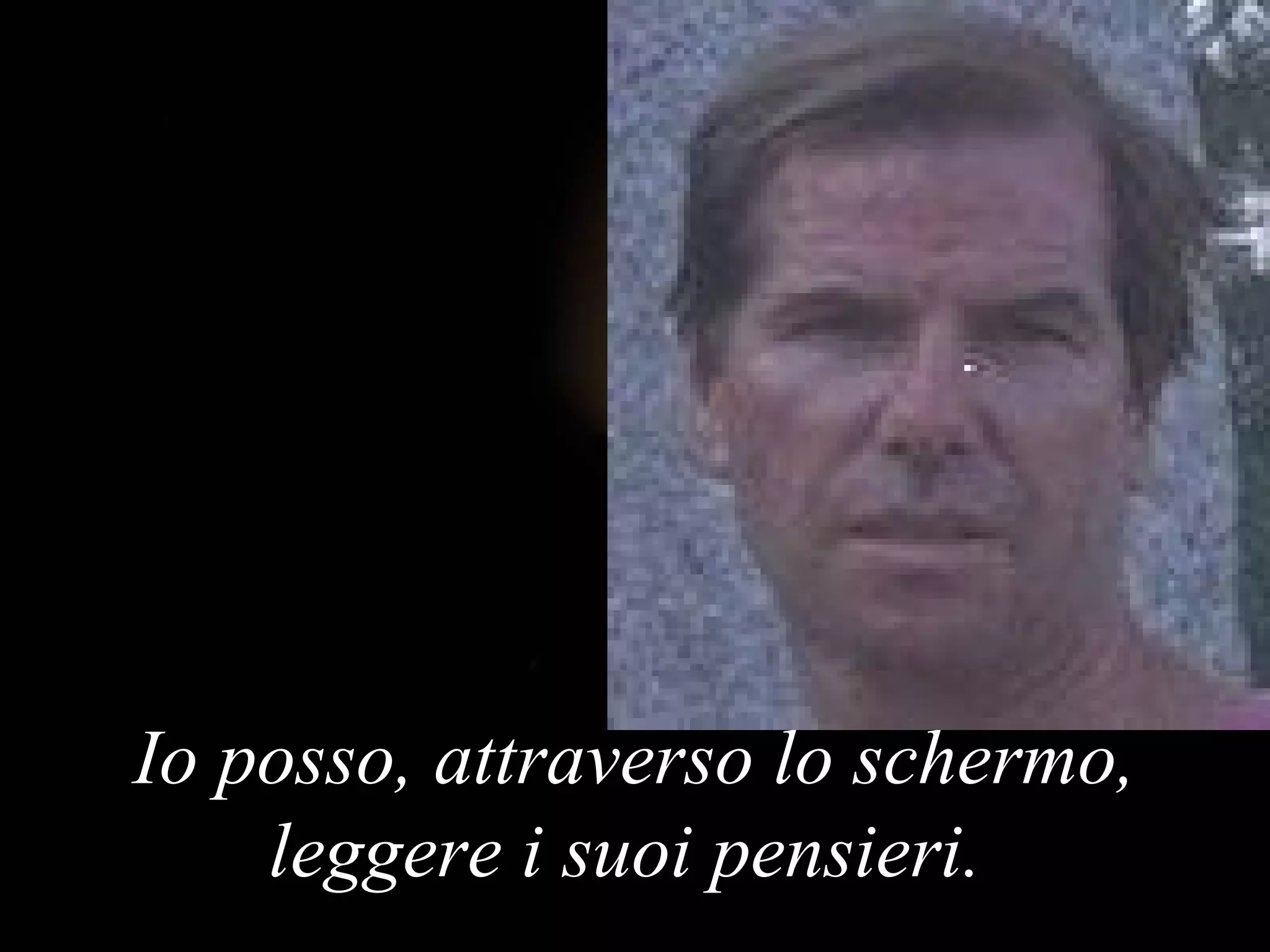 Io posso, attraverso lo schermo, leggere i suoi pensieri .