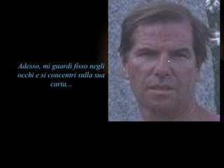 Adesso, mi guardi fisso negli occhi e si concentri sulla sua carta ... 