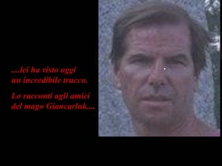 ....lei ha visto oggi  un incredibile trucco.  Lo racconti agli amici  del mago Giancarluk.... 