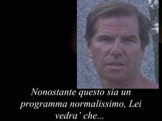 Nonostante questo sia un programma normalissimo ,  Lei vedra’ che ...  