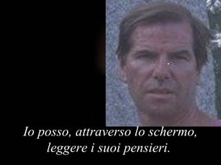 Io posso, attraverso lo schermo, leggere i suoi pensieri .  