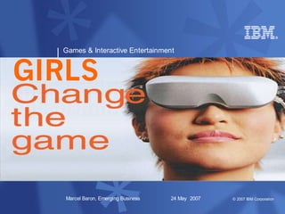 Games & Interactive Entertainment


GIRLS



   Marcel Baron, Emerging Business   24 May 2007   © 2007 IBM Corporation
 