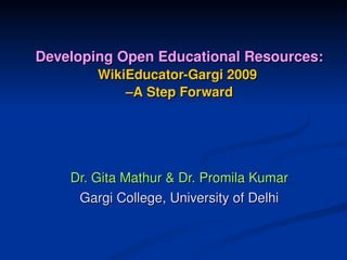 Developing Open Educational Resources: 
        WikiEducator­Gargi 2009 
            –A Step Forward




    Dr. Gita Mathur & Dr. Promila Kumar
     Gargi College, University of Delhi
 