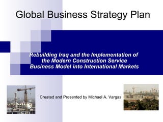 Global Business Strategy Plan Rebuilding Iraq and the Implementation of  the Modern Construction Service Business Model into International Markets Created and Presented by Michael A. Vargas 