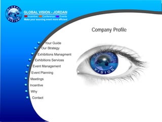GLOBAL VISION - JORDAN
   Incentive   Conference      Events
Make your sourcing event more efficient



                                          Company Profile

                  Your Guide
               Our Strategy
            Exhibitions Managment
         Exhibitions Services
       Event Management
      Event Planning
     Meetings
     Incentive
      Why
       Contact
 