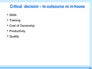 Critical  decision – to outsource vs in-house  Skills  Training  Cost of Ownership  Productivity Quality 