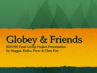 Globey & Friends EDU391 Final Group Project Presentation by Haggai, Keiko, Prow & Chen Kee 