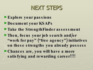 NEXT STEPS Explore your passions Document your KSAPs Take the StrengthFinder assessment Then, focus your job search and/or “work for pay” (“free agency”) initiatives on these strengths you already possess Chances are, you will have a more satisfying and rewarding career!!!! 