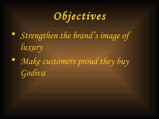 Objectives Strengthen the brand’s image of luxury   Make customers proud they buy Godiva 