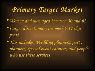 Primary Target Market Women and men aged between 30 and 62 Larger discretionary income ( > $75k a year)  This includes: Wedding planners, party planners, special event caterers, and people who use these services 