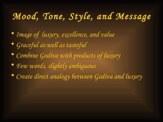 Mood, Tone, Style, and Message Image of  luxury, excellence, and value  Graceful as well as tasteful  Combine Godiva with products of luxury Few words, slightly ambiguous Create direct analogy between Godiva and luxury 