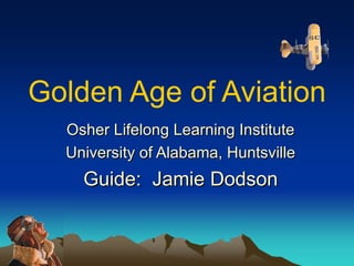 Golden Age of Aviation Osher Lifelong Learning Institute University of Alabama, Huntsville Guide:  Jamie Dodson 