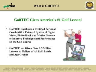 What is GolfTEC? GolfTEC Gives America’s #1 Golf Lesson! GolfTEC Combines a Certified Personal  Coach with a Patented System of Digital  Video, Biofeedback and Motion Sensors  to Improve Technique and Performance on the Golf Course GolfTEC has Given Over 1.5 Million  Lessons to Golfers of All Skill Levels  and Age Groups 
