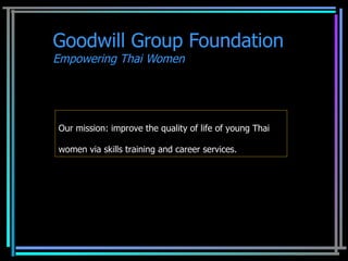 Goodwill Group Foundation Empowering Thai Women Our mission: improve the quality of life of young Thai women via skills training and career services. 