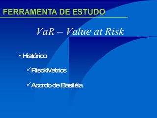 FERRAMENTA DE ESTUDO VaR – Value at Risk Histórico RisckMetrics Acordo de Basiléia 