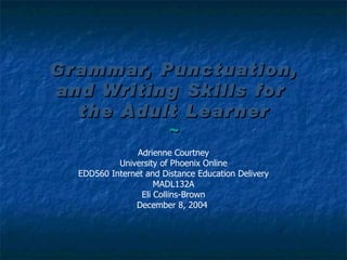 Grammar, Punctuation, and Writing Skills for  the Adult Learner ~ Adrienne Courtney University of Phoenix Online EDD560 Internet and Distance Education Delivery MADL132A Eli Collins-Brown December 8, 2004  