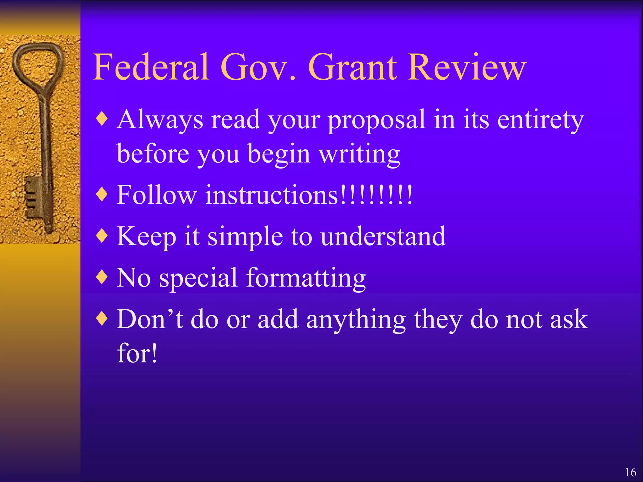 Federal Gov. Grant Review Always read your proposal in its entirety before you begin writing Follow instructions!!!!!!!! Keep it simple to understand No special formatting Don’t do or add anything they do not ask for! 