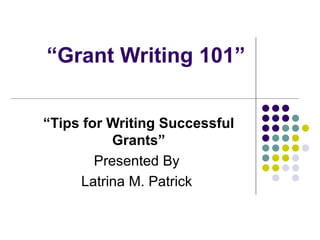“ Grant Writing 101” “ Tips for Writing Successful Grants” Presented By  Latrina M. Patrick  