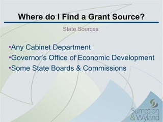 Where do I Find a Grant Source? Any Cabinet Department Governor’s Office of Economic Development Some State Boards & Commissions State Sources  