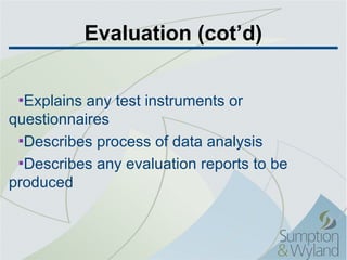 Evaluation (cot’d) Explains any test instruments or questionnaires Describes process of data analysis Describes any evaluation reports to be produced 