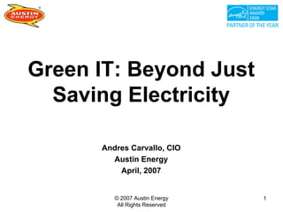 Green IT: Beyond Just
  Saving Electricity

      Andres Carvallo, CIO
        Austin Energy
          April, 2007


         © 2007 Austin Energy   1
          All Rights Reserved
 