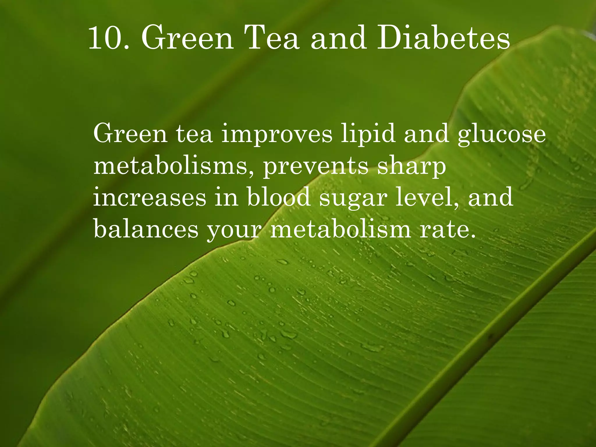 10. Green Tea and Diabetes Green tea improves lipid and glucose metabolisms, prevents sharp  increases in blood sugar level, and balances your metabolism rate. 