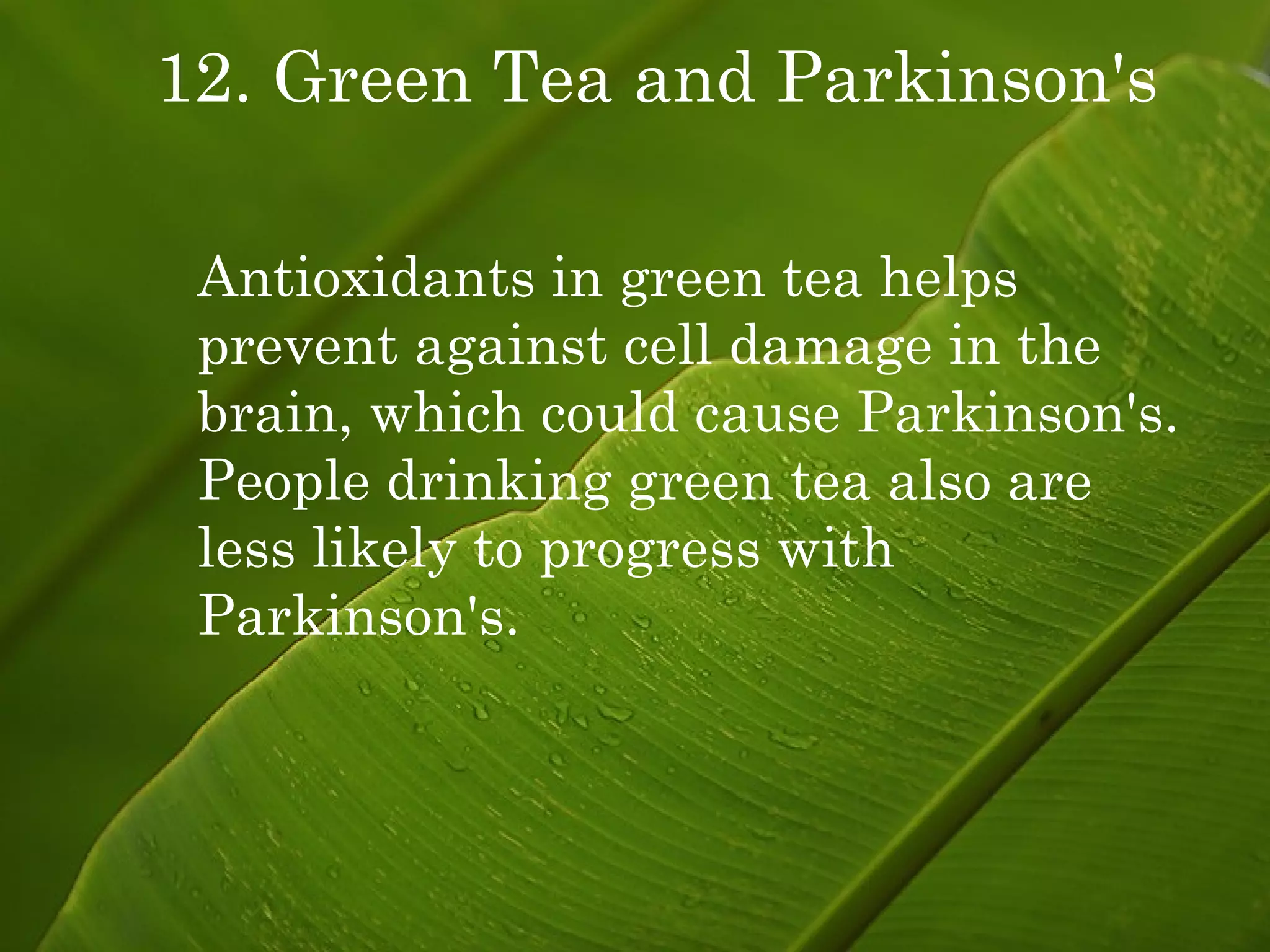 12. Green Tea and Parkinson's Antioxidants in green tea helps prevent against cell damage in the  brain, which could cause Parkinson's. People drinking green tea also are less likely to progress with Parkinson's. 