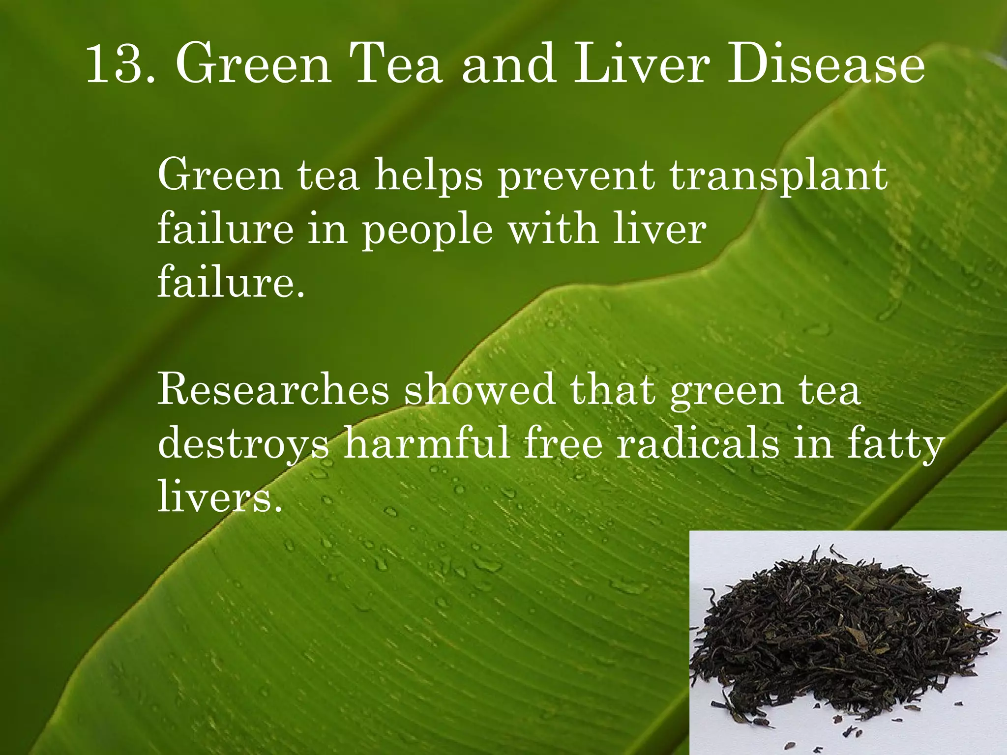 13. Green Tea and Liver Disease Green tea helps prevent transplant failure in people with liver  failure.  Researches showed that green tea destroys harmful free radicals in fatty livers. 