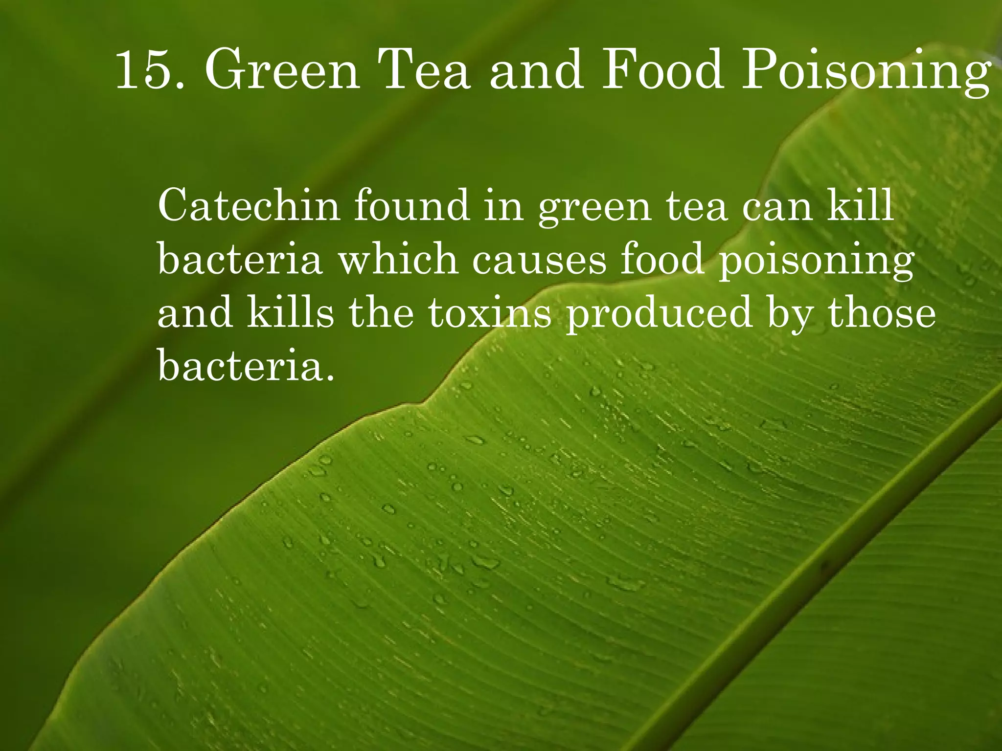 15. Green Tea and Food Poisoning Catechin found in green tea can kill bacteria which causes food poisoning and kills the toxins produced by those bacteria. 
