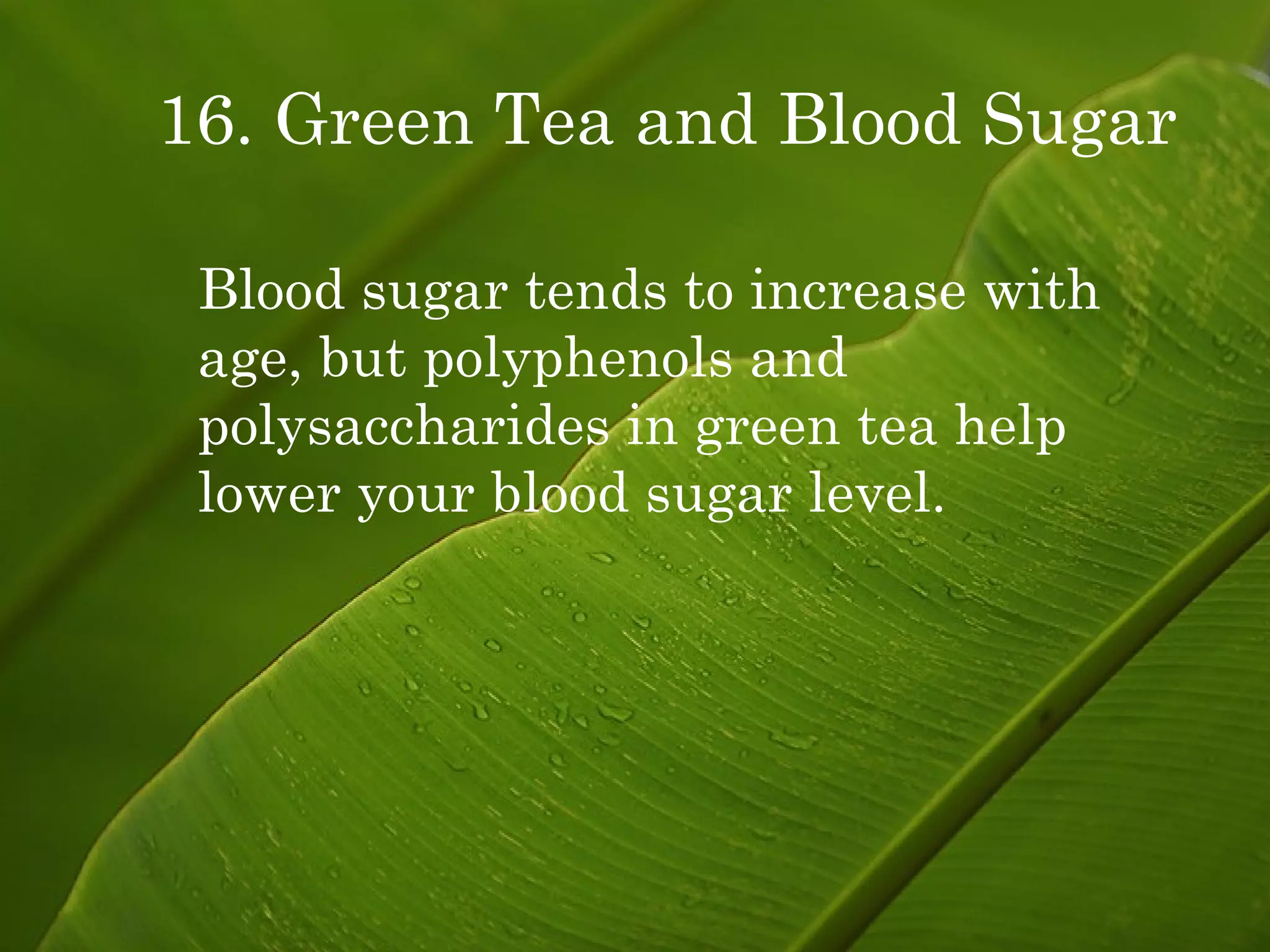 16. Green Tea and Blood Sugar Blood sugar tends to increase with age, but polyphenols and polysaccharides in green tea help lower your blood sugar level. 