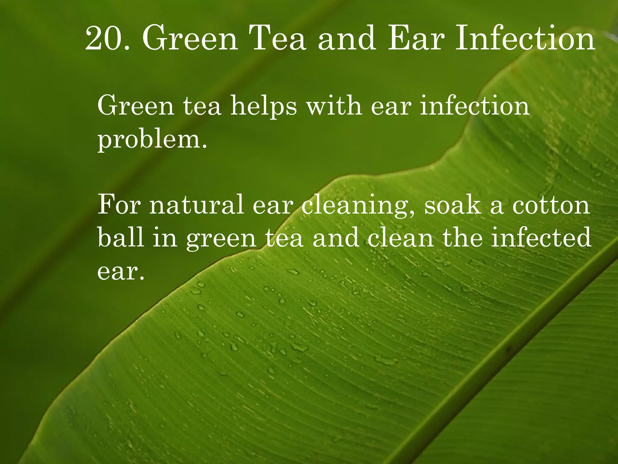 20. Green Tea and Ear Infection Green tea helps with ear infection problem. For natural ear cleaning, soak a cotton ball in green tea and clean the infected ear. 