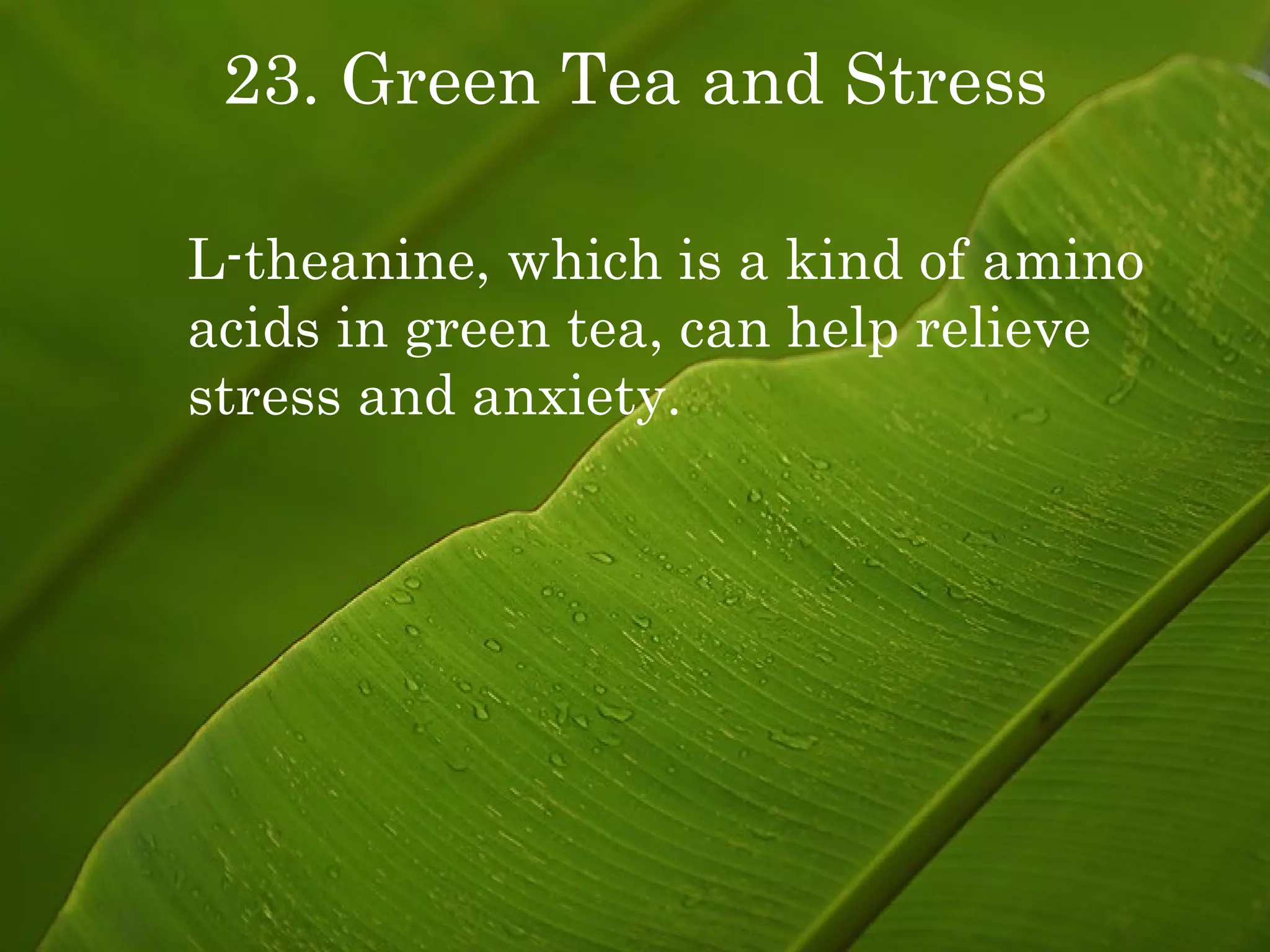 23. Green Tea and Stress L-theanine, which is a kind of amino acids in green tea, can help relieve stress and anxiety. 