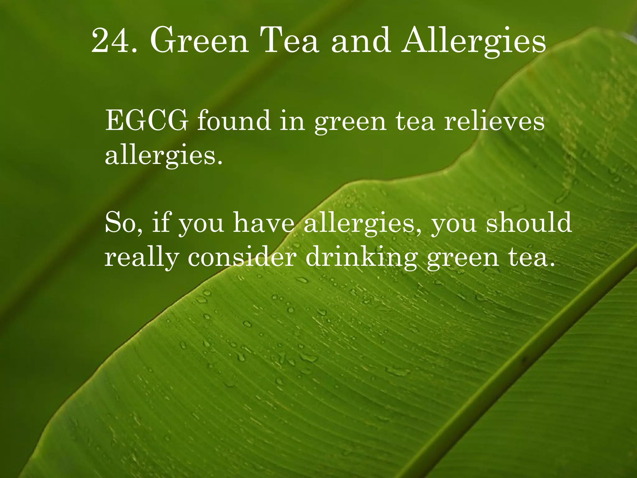 24. Green Tea and Allergies EGCG found in green tea relieves allergies. So, if you have allergies, you should really consider drinking green tea. 