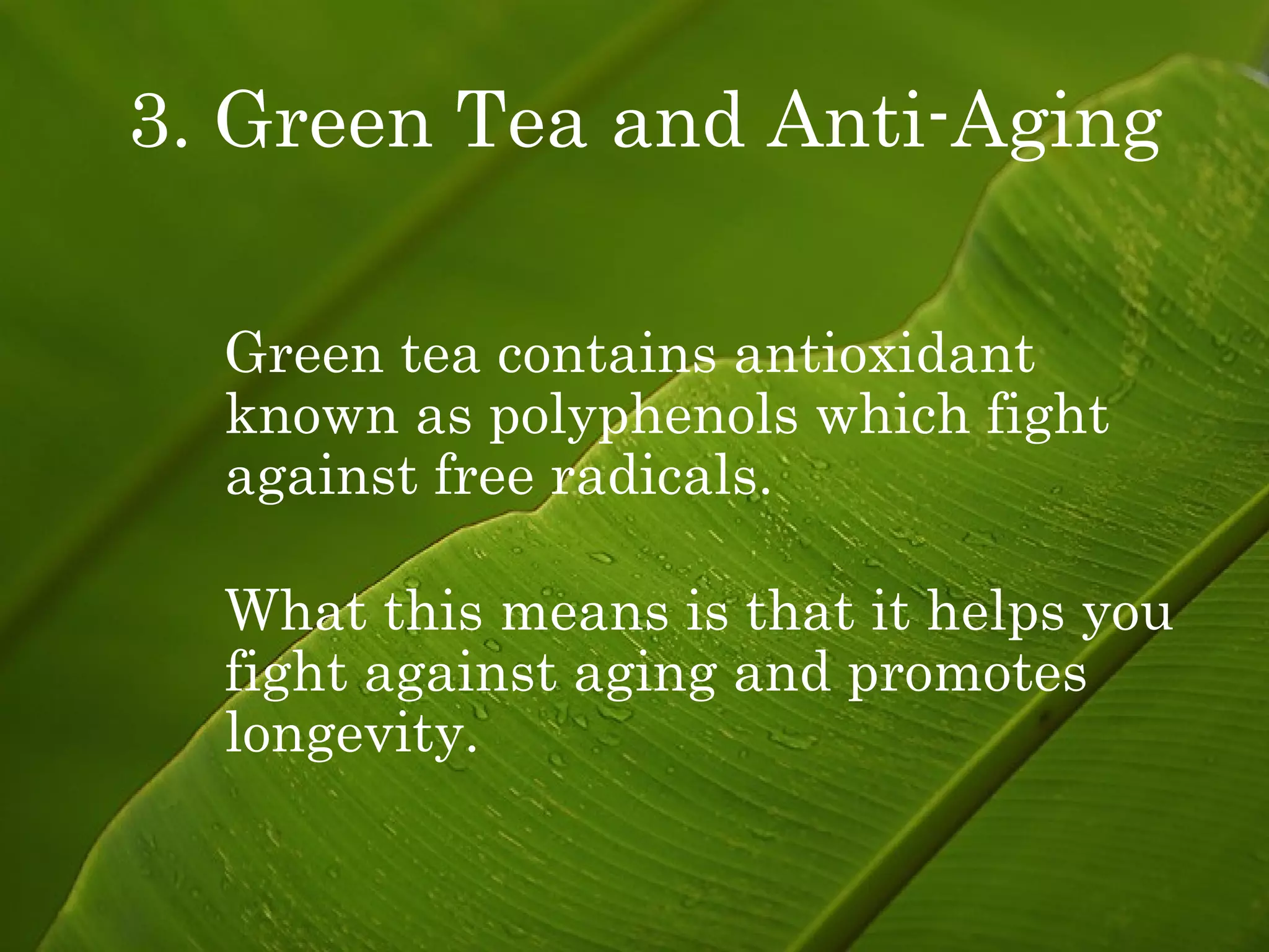 Green tea contains antioxidant known as polyphenols which fight  against free radicals. What this means is that it helps you fight against aging and promotes  longevity. 3. Green Tea and Anti-Aging   