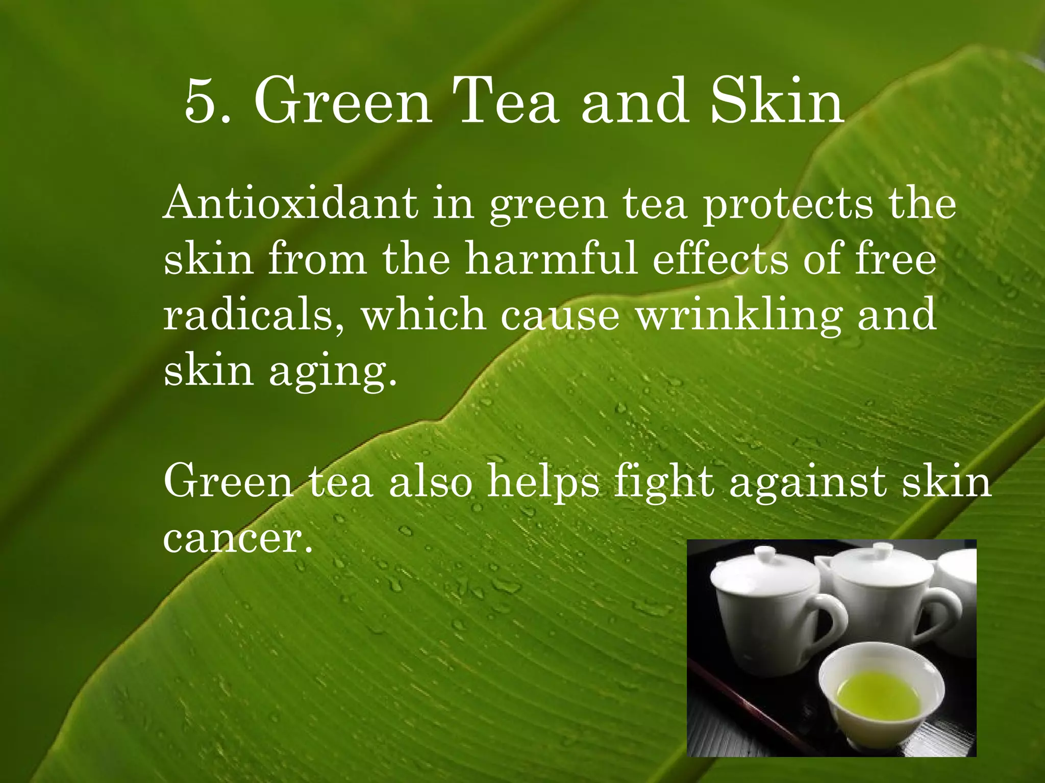 5. Green Tea and Skin   Antioxidant in green tea protects the skin from the harmful effects of free radicals, which cause wrinkling and skin aging. Green tea also helps fight against skin cancer. 