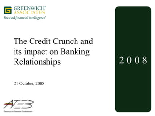 2 0 0 8 The Credit Crunch and its impact on Banking Relationships 21 October, 2008 