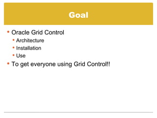 Goal Oracle Grid Control Architecture Installation Use To get everyone using Grid Control!! 