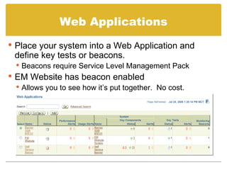 Web Applications Place your system into a Web Application and define key tests or beacons. Beacons require Service Level Management Pack EM Website has beacon enabled Allows you to see how it’s put together.  No cost. 