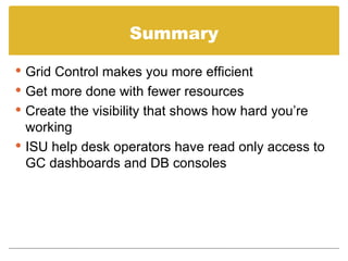 Summary Grid Control makes you more efficient Get more done with fewer resources Create the visibility that shows how hard you’re working ISU help desk operators have read only access to GC dashboards and DB consoles 