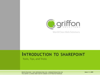 World Class Web Solutions




INTRODUCTION TO SHAREPOINT


GRIFFON SOLUTIONS | WWW.GRIFFONSOLUTIONS.COM | INFO@GRIFFONSOLUTIONS.COM           MARCH 11, 2009
THIS CONTENT IS LICENSED UNDER CREATIVE COMMONS 3.0 ATTRIBUTION-SHAREALIKE
 