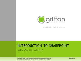 World Class Web Solutions




INTRODUCTION                                             TO SHAREPOINT


GRIFFON SOLUTIONS | WWW.GRIFFONSOLUTIONS.COM | INFO@GRIFFONSOLUTIONS.COM           MARCH 8, 2009
THIS CONTENT IS LICENSED UNDER CREATIVE COMMONS 3.0 ATTRIBUTION-SHAREALIKE
 