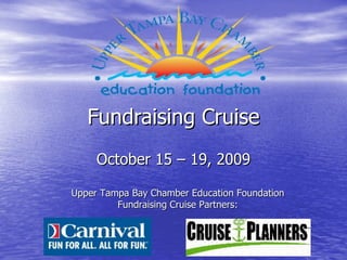 Fundraising Cruise
     October 15 – 19, 2009

Upper Tampa Bay Chamber Education Foundation
         Fundraising Cruise Partners:
 