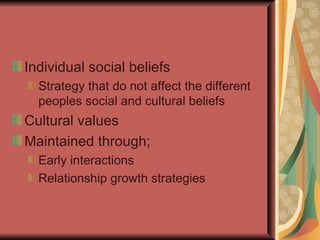 Individual social beliefs Strategy that do not affect the different peoples social and cultural beliefs Cultural values Maintained through; Early interactions Relationship growth strategies 