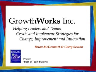 Growth Works  Inc. Helping Leaders and Teams  Create and Implement Strategies for  Change, Improvement and Innovation Brian McDermott & Gerry Sexton Winner “Best of Team Building” 